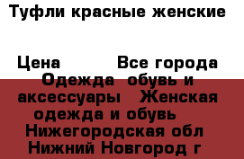 Туфли красные женские › Цена ­ 500 - Все города Одежда, обувь и аксессуары » Женская одежда и обувь   . Нижегородская обл.,Нижний Новгород г.